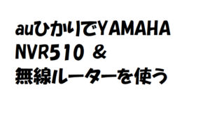 雑記 auひかりでYAMAHA NVR510と無線ルーターを使う