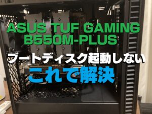 自作 ASUS TUF GAMING B550M-PLUS ブートディスク起動(認識)しない