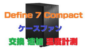 パソコンケースファンを交換・追加をして温度を計測してみたらGPU温度が下がった「Define 7 Compact」