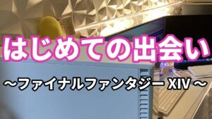 １、はじめての出会い ～ファイナルファンタジーXIV～