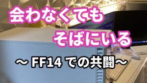 １０、会わなくても、そばにいる ～FF14での共闘～