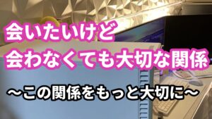 １１、会いたいけど、会わなくても大切な関係 ～この関係をもっと大切に～