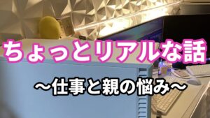 ５、ちょっとリアルな話 ～仕事と親の悩み～