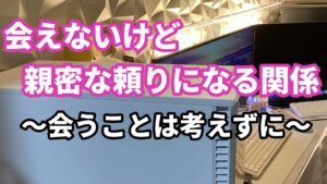 ８、会えないけど、親密な頼りになる関係 ～会うことは考えずに～